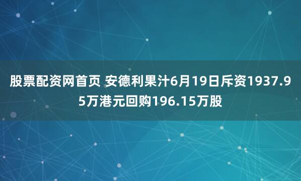 股票配资网首页 安德利果汁6月19日斥资1937.95万港元回购196.15万股
