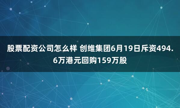 股票配资公司怎么样 创维集团6月19日斥资494.6万港元回购159万股