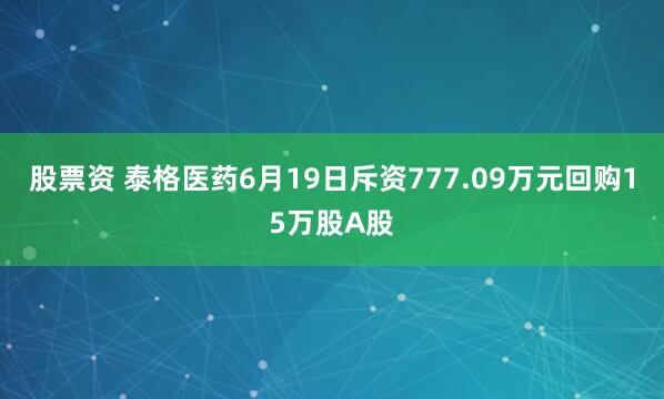 股票资 泰格医药6月19日斥资777.09万元回购15万股A股