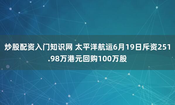 炒股配资入门知识网 太平洋航运6月19日斥资251.98万港元回购100万股