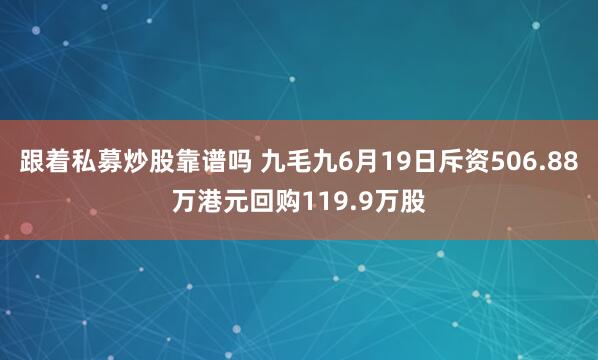 跟着私募炒股靠谱吗 九毛九6月19日斥资506.88万港元回购119.9万股
