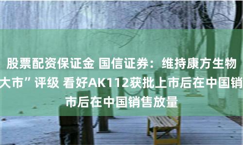 股票配资保证金 国信证券：维持康方生物“优于大市”评级 看好AK112获批上市后在中国销售放量
