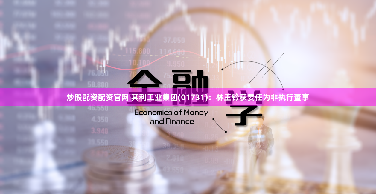 炒股配资配资官网 其利工业集团(01731)：林王钤获委任为非执行董事