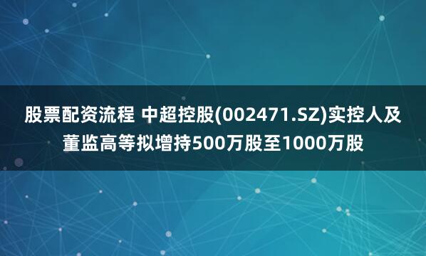 股票配资流程 中超控股(002471.SZ)实控人及董监高等拟增持500万股至1000万股