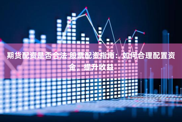 期货配资是否合法 股票配资指南：如何合理配置资金，提升收益