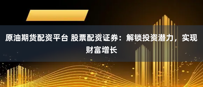 原油期货配资平台 股票配资证券：解锁投资潜力，实现财富增长