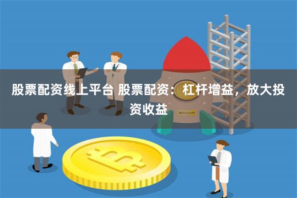 股票配资线上平台 股票配资：杠杆增益，放大投资收益