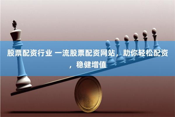 股票配资行业 一流股票配资网站，助你轻松配资，稳健增值