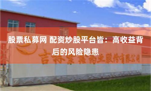 股票私募网 配资炒股平台皆：高收益背后的风险隐患