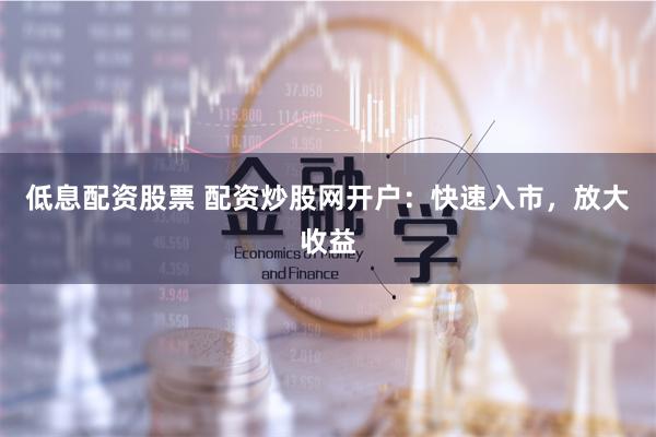 低息配资股票 配资炒股网开户:快速入市,放大收益